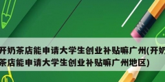 開奶茶店能申請大學(xué)生創(chuàng)業(yè)補貼嘛廣州(開奶茶店能申請大學(xué)生創(chuàng)業(yè)補貼嘛廣州地區(qū))