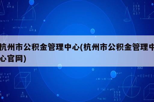 杭州市公積金管理中心(杭州市公積金管理中心官網(wǎng))