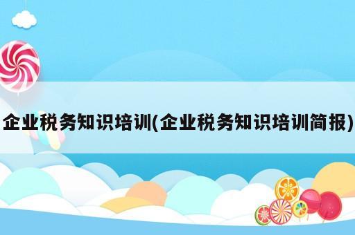 企業(yè)稅務知識培訓(企業(yè)稅務知識培訓簡報)