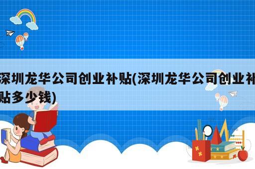 深圳龍華公司創(chuàng)業(yè)補貼(深圳龍華公司創(chuàng)業(yè)補貼多少錢)