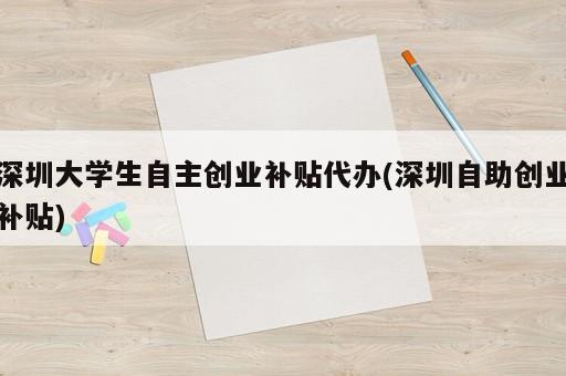 深圳大學(xué)生自主創(chuàng)業(yè)補貼代辦(深圳自助創(chuàng)業(yè)補貼)