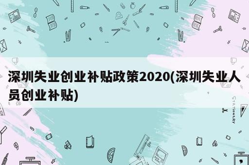 深圳失業(yè)創(chuàng)業(yè)補貼政策2020(深圳失業(yè)人員創(chuàng)業(yè)補貼)