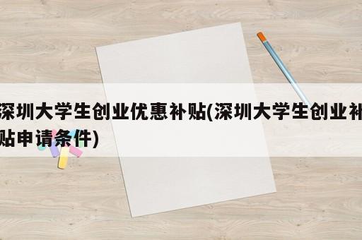 深圳大學(xué)生創(chuàng)業(yè)優(yōu)惠補貼(深圳大學(xué)生創(chuàng)業(yè)補貼申請條件)