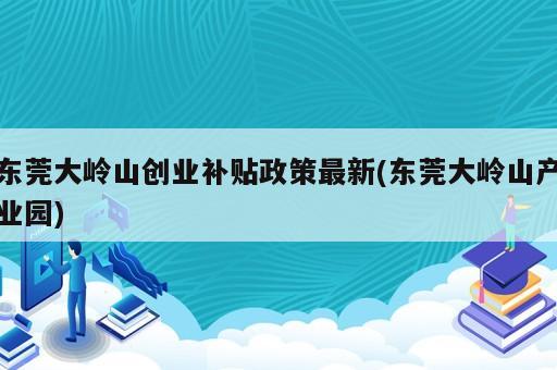 東莞大嶺山創(chuàng)業(yè)補(bǔ)貼政策最新(東莞大嶺山產(chǎn)業(yè)園)