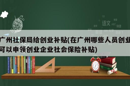 廣州社保局給創(chuàng)業(yè)補(bǔ)貼(在廣州哪些人員創(chuàng)業(yè)可以申領(lǐng)創(chuàng)業(yè)企業(yè)社會保險(xiǎn)補(bǔ)貼)