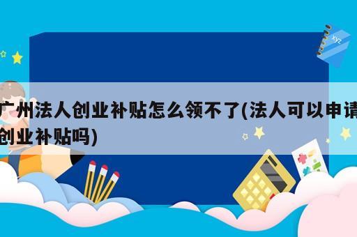 廣州法人創(chuàng)業(yè)補(bǔ)貼怎么領(lǐng)不了(法人可以申請創(chuàng)業(yè)補(bǔ)貼嗎)