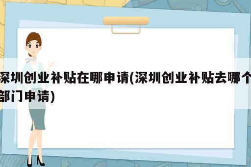 深圳創(chuàng)業(yè)補(bǔ)貼在哪申請(深圳創(chuàng)業(yè)補(bǔ)貼去哪個(gè)部門申請)