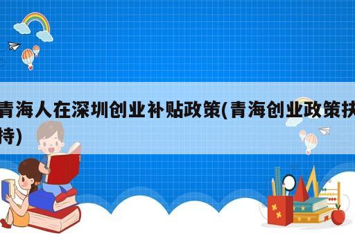 青海人在深圳創(chuàng)業(yè)補(bǔ)貼政策(青海創(chuàng)業(yè)政策扶持)