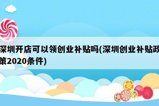 深圳開店可以領(lǐng)創(chuàng)業(yè)補(bǔ)貼嗎(深圳創(chuàng)業(yè)補(bǔ)貼政策2020條件)