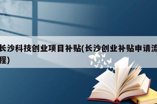 長沙科技創(chuàng)業(yè)項(xiàng)目補(bǔ)貼(長沙創(chuàng)業(yè)補(bǔ)貼申請(qǐng)流程)