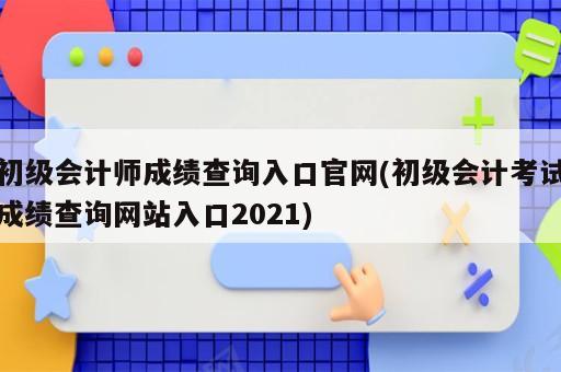 初級會計(jì)師成績查詢?nèi)肟诠倬W(wǎng)(初級會計(jì)考試成績查詢網(wǎng)站入口2021)