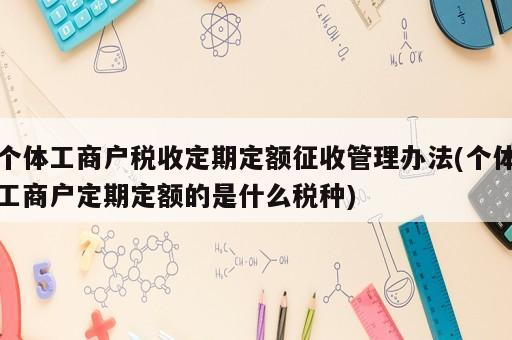 個體工商戶稅收定期定額征收管理辦法(個體工商戶定期定額的是什么稅種)