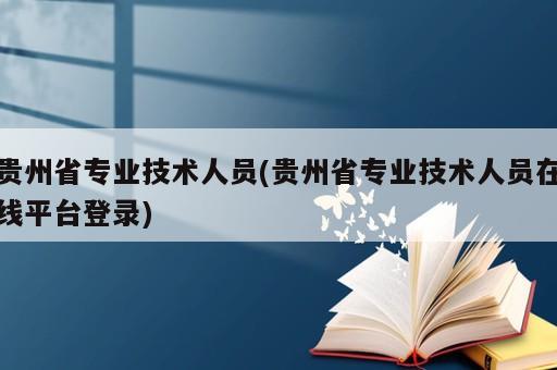 貴州省專業(yè)技術(shù)人員(貴州省專業(yè)技術(shù)人員在線平臺登錄)