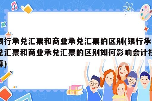 銀行承兌匯票和商業(yè)承兌匯票的區(qū)別(銀行承兌匯票和商業(yè)承兌匯票的區(qū)別如何影響會計核算)