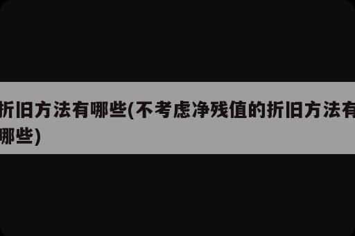 折舊方法有哪些(不考慮凈殘值的折舊方法有哪些)