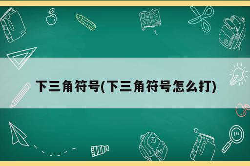 下三角符號(hào)(下三角符號(hào)怎么打)