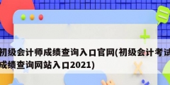 初級(jí)會(huì)計(jì)師成績(jī)查詢(xún)?nèi)肟诠倬W(wǎng)(初級(jí)會(huì)計(jì)考試成績(jī)查詢(xún)網(wǎng)站入口2021)