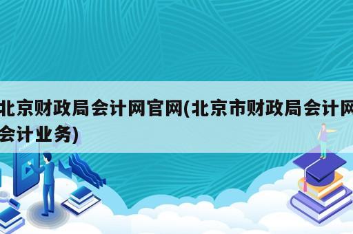 北京財政局會計網(wǎng)官網(wǎng)(北京市財政局會計網(wǎng)會計業(yè)務(wù))