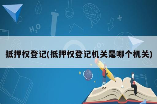 抵押權(quán)登記(抵押權(quán)登記機(jī)關(guān)是哪個(gè)機(jī)關(guān))