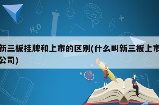 新三板掛牌和上市的區(qū)別(什么叫新三板上市公司)