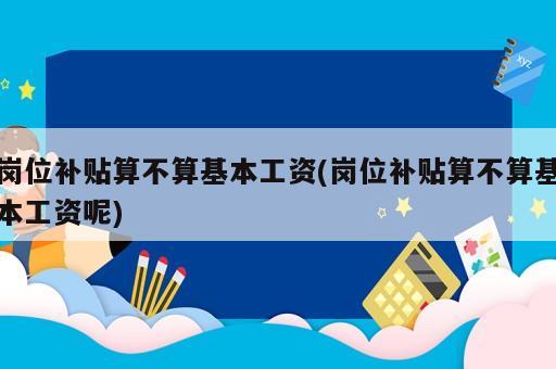 崗位補(bǔ)貼算不算基本工資(崗位補(bǔ)貼算不算基本工資呢)