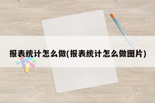 報(bào)表統(tǒng)計(jì)怎么做(報(bào)表統(tǒng)計(jì)怎么做圖片)