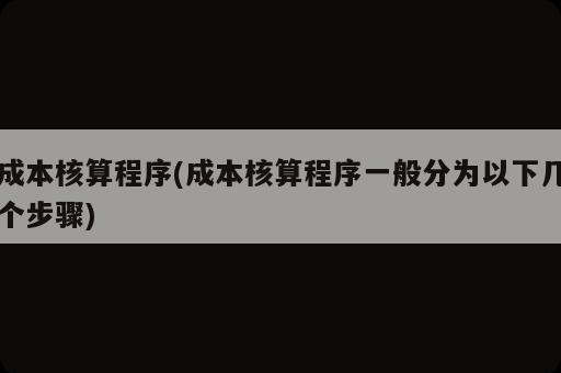 成本核算程序(成本核算程序一般分為以下幾個步驟)