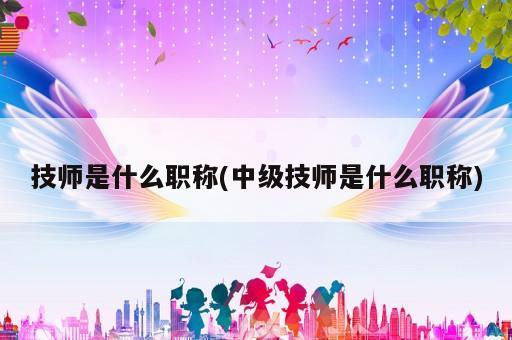 技師是什么職稱(中級技師是什么職稱)