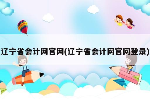 遼寧省會計網(wǎng)官網(wǎng)(遼寧省會計網(wǎng)官網(wǎng)登錄)