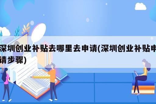 深圳創(chuàng)業(yè)補(bǔ)貼去哪里去申請(qǐng)(深圳創(chuàng)業(yè)補(bǔ)貼申請(qǐng)步驟)