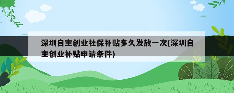 深圳自主創(chuàng)業(yè)社保補(bǔ)貼多久發(fā)放一次(深圳自主創(chuàng)業(yè)補(bǔ)貼申請(qǐng)條件)