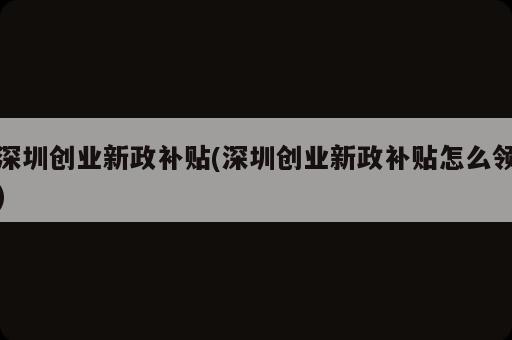 深圳創(chuàng)業(yè)新政補貼(深圳創(chuàng)業(yè)新政補貼怎么領(lǐng))