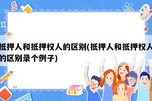 抵押人和抵押權(quán)人的區(qū)別(抵押人和抵押權(quán)人的區(qū)別錄個例子)