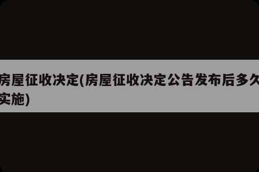 房屋征收決定(房屋征收決定公告發(fā)布后多久實施)