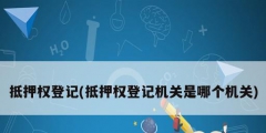 抵押權登記(抵押權登記機關是哪個機關)