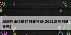 深圳坪山優(yōu)質(zhì)的創(chuàng)業(yè)補貼(2021深圳創(chuàng)業(yè)補貼)