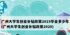 廣州大學生創(chuàng)業(yè)補貼政策2019畢業(yè)多少年(廣州大學生創(chuàng)業(yè)補貼政策2020)