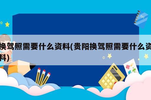 換駕照需要什么資料(貴陽換駕照需要什么資料)