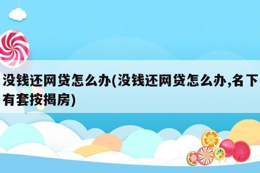 沒(méi)錢還網(wǎng)貸怎么辦(沒(méi)錢還網(wǎng)貸怎么辦,名下有套按揭房)