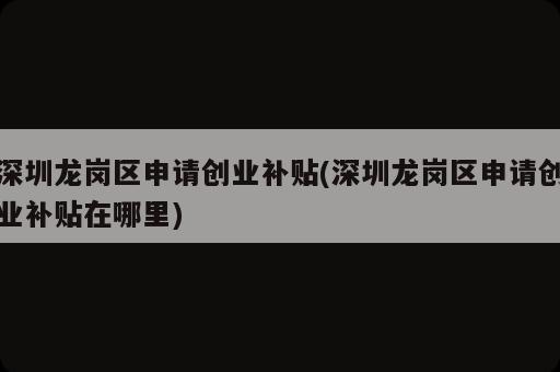 深圳龍崗區(qū)申請創(chuàng)業(yè)補貼(深圳龍崗區(qū)申請創(chuàng)業(yè)補貼在哪里)