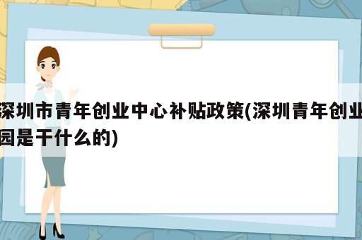 深圳市青年創(chuàng)業(yè)中心補貼政策(深圳青年創(chuàng)業(yè)園是干什么的)