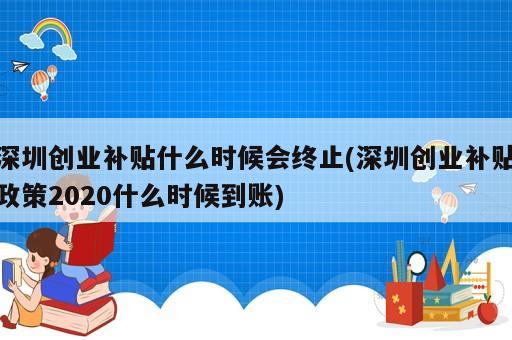 深圳創(chuàng)業(yè)補(bǔ)貼什么時(shí)候會(huì)終止(深圳創(chuàng)業(yè)補(bǔ)貼政策2020什么時(shí)候到賬)