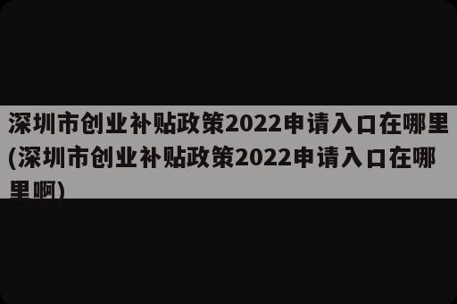 深圳市創(chuàng)業(yè)補(bǔ)貼政策2022申請入口在哪里(深圳市創(chuàng)業(yè)補(bǔ)貼政策2022申請入口在哪里啊)