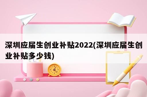 深圳應(yīng)屆生創(chuàng)業(yè)補(bǔ)貼2022(深圳應(yīng)屆生創(chuàng)業(yè)補(bǔ)貼多少錢)