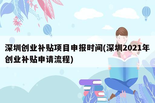 深圳創(chuàng)業(yè)補(bǔ)貼項(xiàng)目申報(bào)時(shí)間(深圳2021年創(chuàng)業(yè)補(bǔ)貼申請流程)