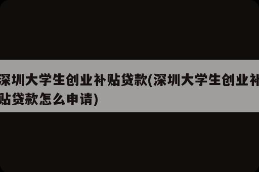 深圳大學(xué)生創(chuàng)業(yè)補(bǔ)貼貸款(深圳大學(xué)生創(chuàng)業(yè)補(bǔ)貼貸款怎么申請)