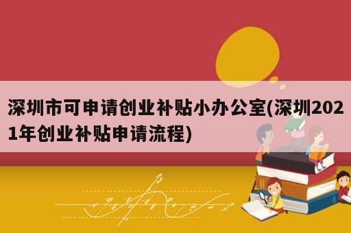 深圳市可申請創(chuàng)業(yè)補(bǔ)貼小辦公室(深圳2021年創(chuàng)業(yè)補(bǔ)貼申請流程)