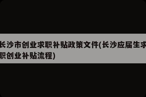 長沙市創(chuàng)業(yè)求職補(bǔ)貼政策文件(長沙應(yīng)屆生求職創(chuàng)業(yè)補(bǔ)貼流程)