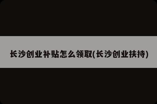 長沙創(chuàng)業(yè)補(bǔ)貼怎么領(lǐng)取(長沙創(chuàng)業(yè)扶持)