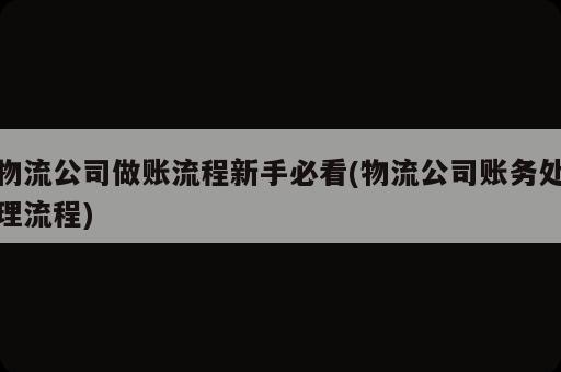 物流公司做賬流程新手必看(物流公司賬務處理流程)